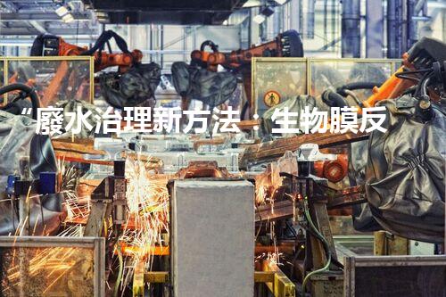 “廢水治理新方法：生物膜反應器、電解氧化技術、超濾裝置”